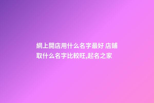 網上開店用什么名字最好 店鋪取什么名字比較旺,起名之家-第1張-店鋪起名-玄機派